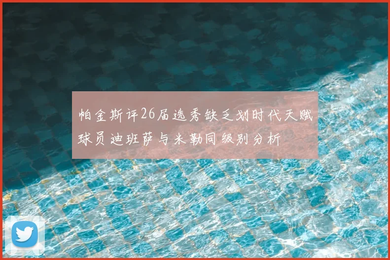 帕金斯评26届选秀缺乏划时代天赋球员迪班萨与米勒同级别分析