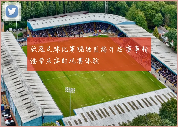 欧冠足球比赛现场直播开启 赛事转播带来实时观赛体验