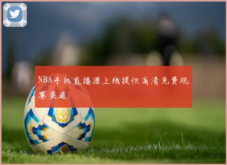 NBA手机直播源上线提供高清免费观赛渠道