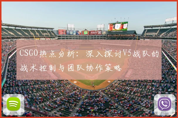 CSGO热点分析:深入探讨V5战队的战术控制与团队协作策略