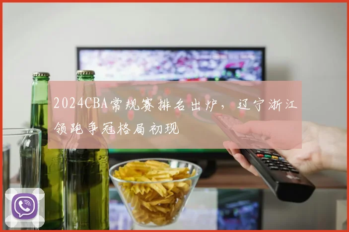 2024CBA常规赛排名出炉，辽宁浙江领跑争冠格局初现