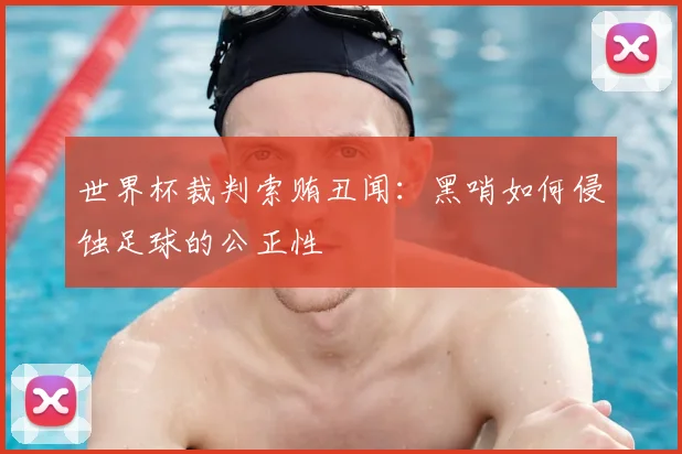 世界杯裁判索贿丑闻:黑哨如何侵蚀足球的公正性
