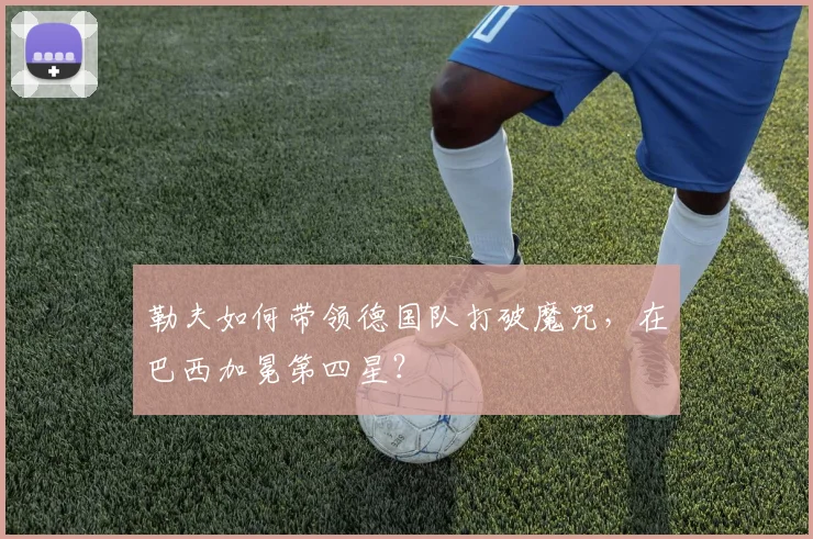 勒夫如何带领德国队打破魔咒,在巴西加冕第四星?