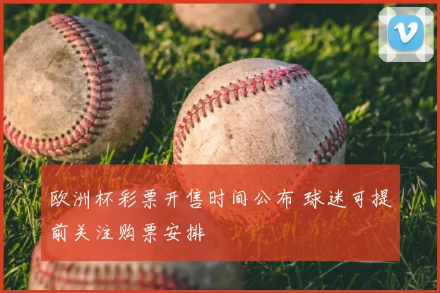欧洲杯彩票开售时间公布 球迷可提前关注购票安排