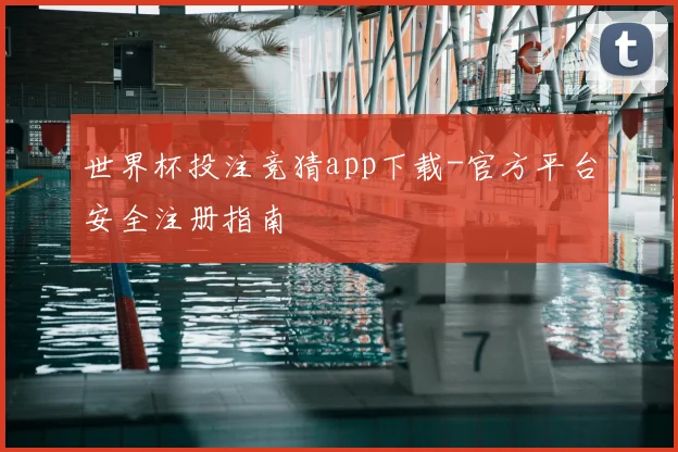 世界杯投注竞猜app下载-官方平台安全注册指南
