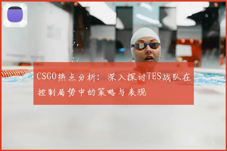 CSGO热点分析：深入探讨TES战队在控制局势中的策略与表现