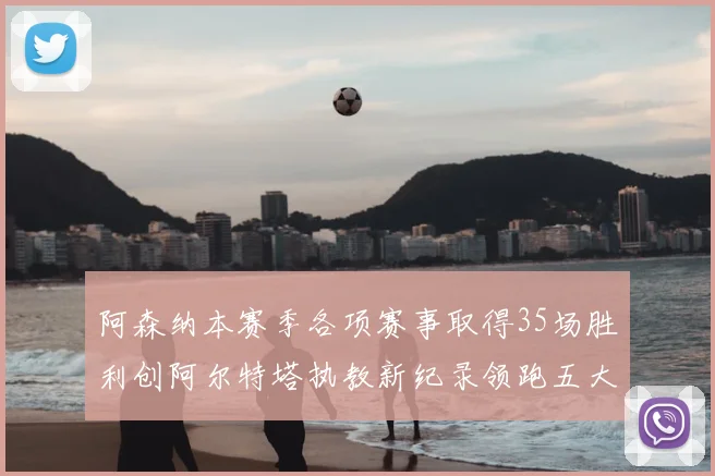 阿森纳本赛季各项赛事取得35场胜利创阿尔特塔执教新纪录领跑五大联赛