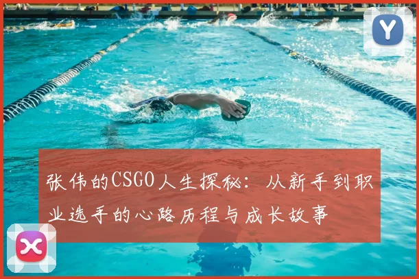 张伟的CSGO人生探秘:从新手到职业选手的心路历程与成长故事