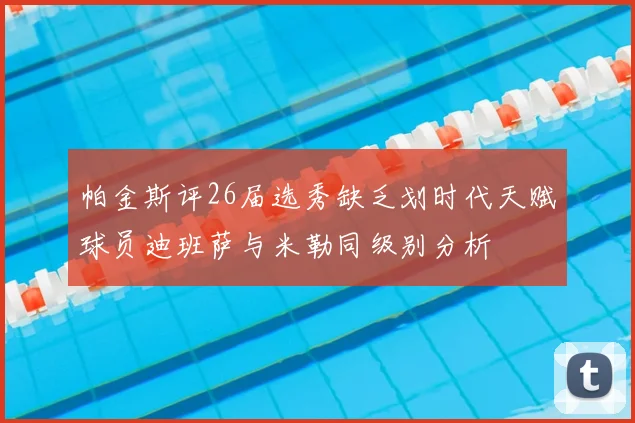 帕金斯评26届选秀缺乏划时代天赋球员迪班萨与米勒同级别分析