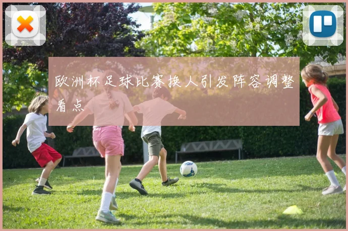欧洲杯足球比赛换人引发阵容调整看点