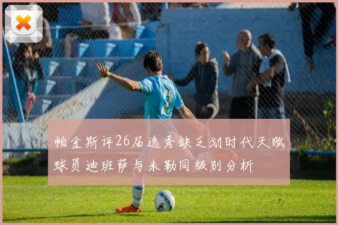 帕金斯评26届选秀缺乏划时代天赋球员迪班萨与米勒同级别分析
