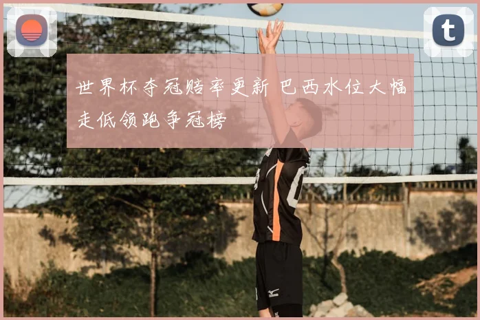 世界杯夺冠赔率更新 巴西水位大幅走低领跑争冠榜