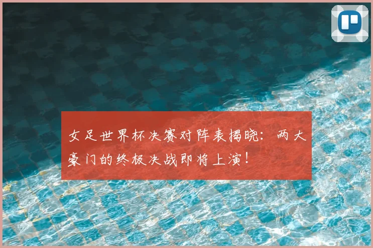女足世界杯决赛对阵表揭晓:两大豪门的终极决战即将上演!