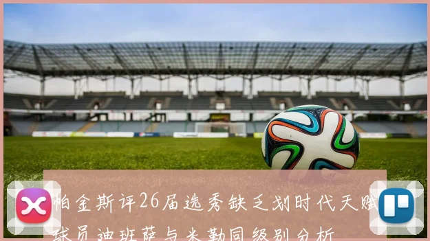 帕金斯评26届选秀缺乏划时代天赋球员迪班萨与米勒同级别分析