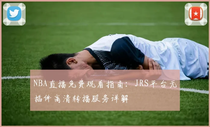 NBA直播免费观看指南：JRS平台无插件高清转播服务详解