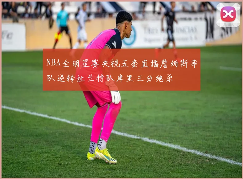 NBA全明星赛央视五套直播詹姆斯率队逆转杜兰特队库里三分绝杀