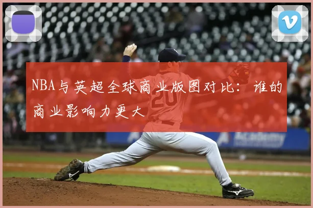 NBA与英超全球商业版图对比：谁的商业影响力更大