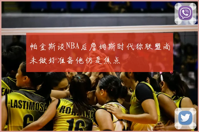 帕金斯谈NBA后詹姆斯时代称联盟尚未做好准备他仍是焦点