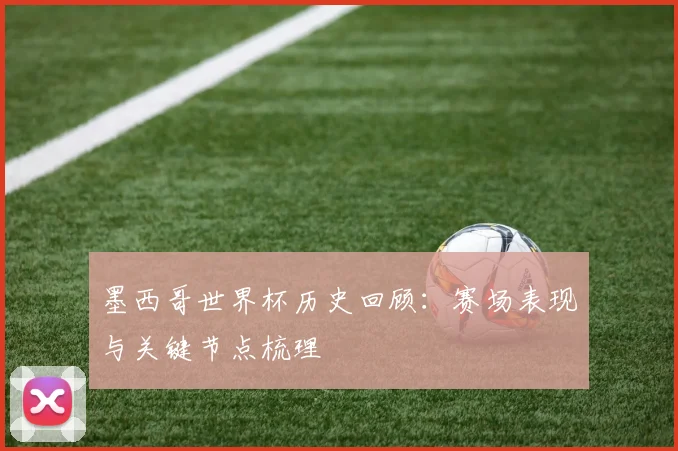 墨西哥世界杯历史回顾:赛场表现与关键节点梳理