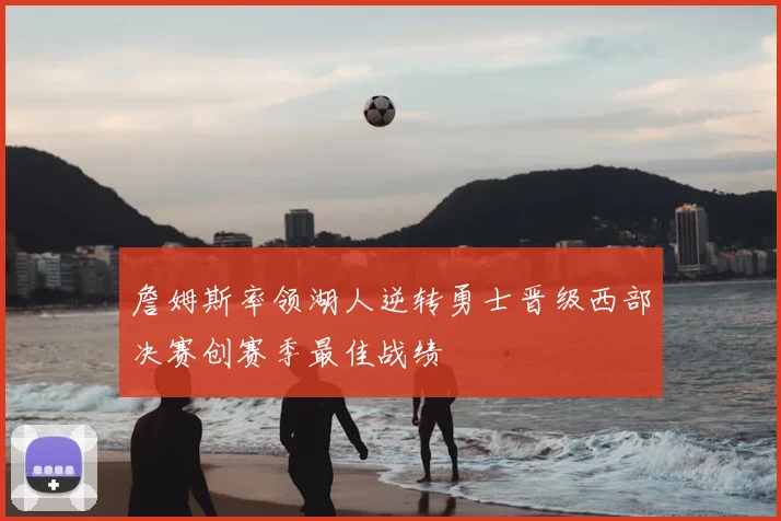 詹姆斯率领湖人逆转勇士晋级西部决赛创赛季最佳战绩