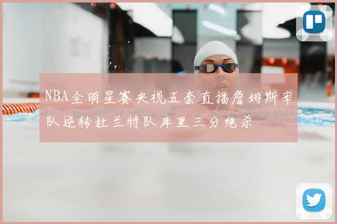 NBA全明星赛央视五套直播詹姆斯率队逆转杜兰特队库里三分绝杀