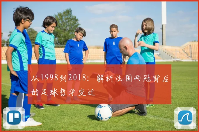 从1998到2018：解析法国两冠背后的足球哲学变迁