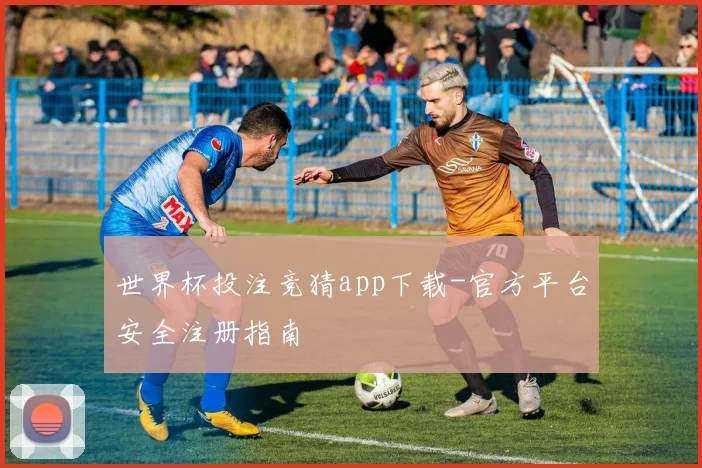 世界杯投注竞猜app下载-官方平台安全注册指南