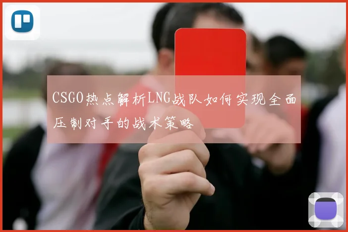 CSGO热点解析LNG战队如何实现全面压制对手的战术策略