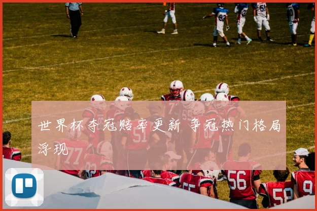 世界杯夺冠赔率更新 争冠热门格局浮现