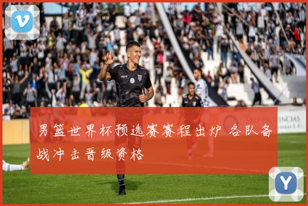 男篮世界杯预选赛赛程出炉 各队备战冲击晋级资格
