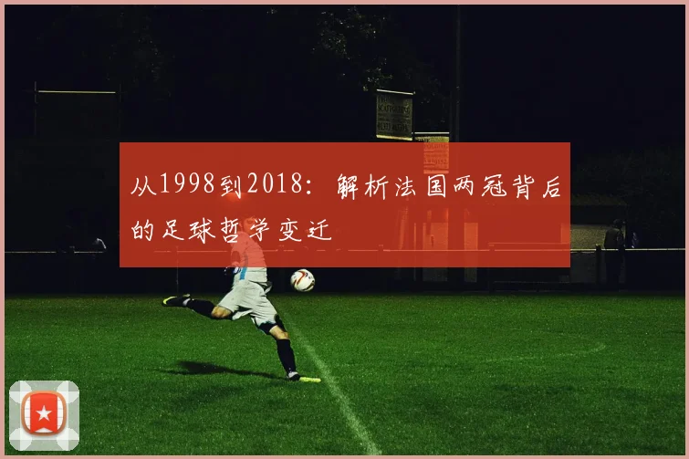 从1998到2018：解析法国两冠背后的足球哲学变迁