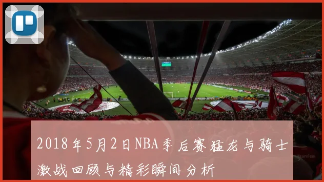 2018年5月2日NBA季后赛猛龙与骑士激战回顾与精彩瞬间分析