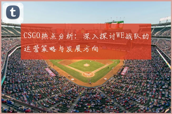 CSGO热点分析：深入探讨WE战队的运营策略与发展方向