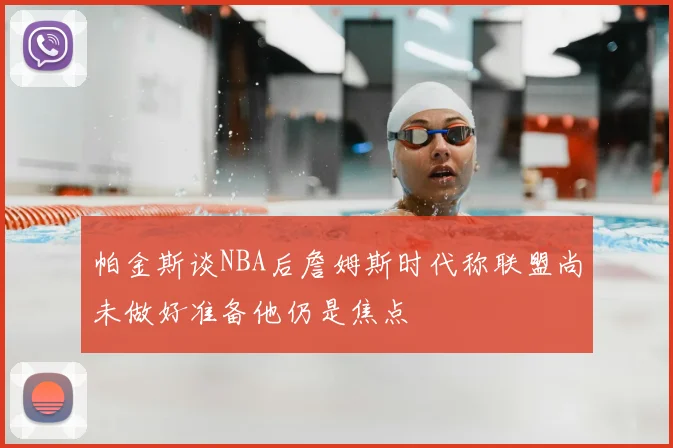帕金斯谈NBA后詹姆斯时代称联盟尚未做好准备他仍是焦点