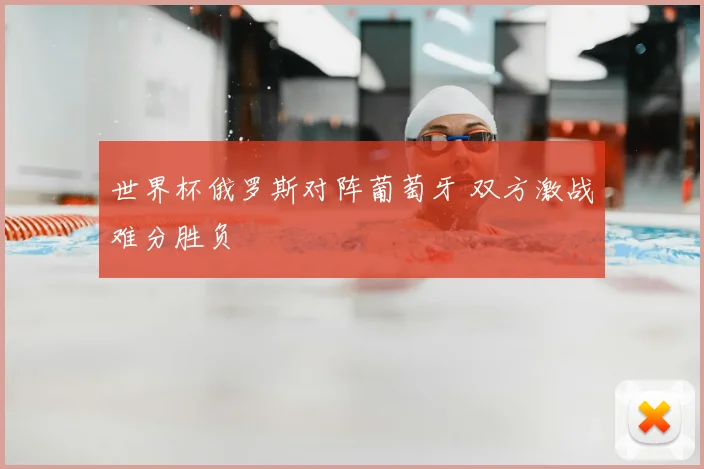 世界杯俄罗斯对阵葡萄牙 双方激战难分胜负