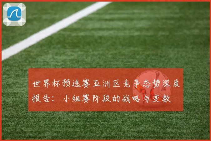 世界杯预选赛亚洲区竞争态势深度报告：小组赛阶段的战略与变数