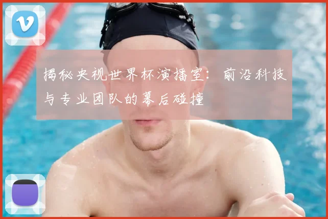 揭秘央视世界杯演播室：前沿科技与专业团队的幕后碰撞