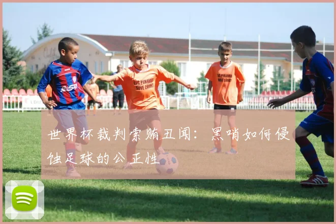世界杯裁判索贿丑闻:黑哨如何侵蚀足球的公正性