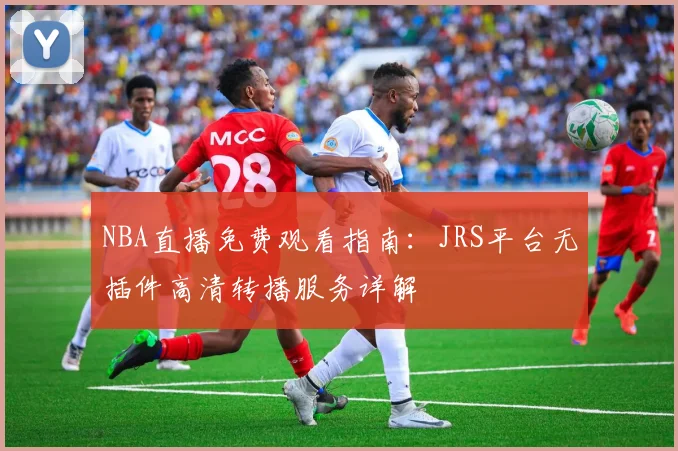NBA直播免费观看指南:JRS平台无插件高清转播服务详解