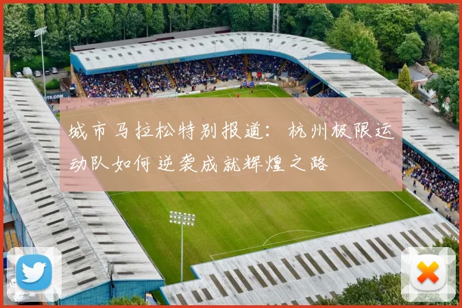 城市马拉松特别报道：杭州极限运动队如何逆袭成就辉煌之路