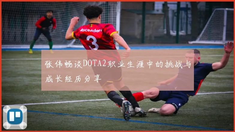张伟畅谈DOTA2职业生涯中的挑战与成长经历分享