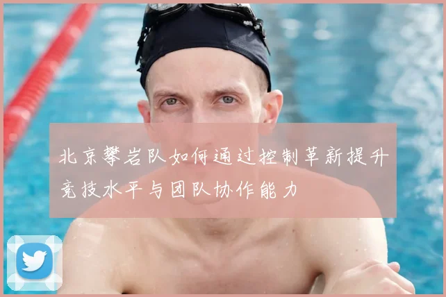 北京攀岩队如何通过控制革新提升竞技水平与团队协作能力