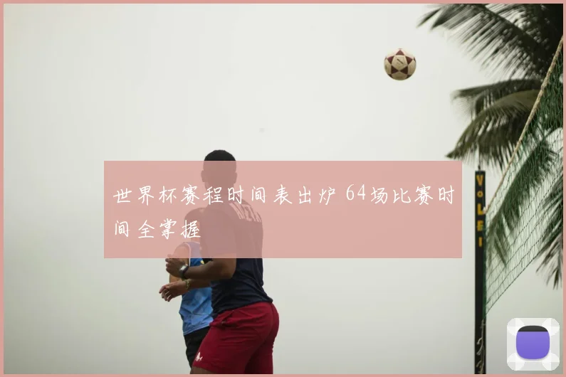 世界杯赛程时间表出炉 64场比赛时间全掌握