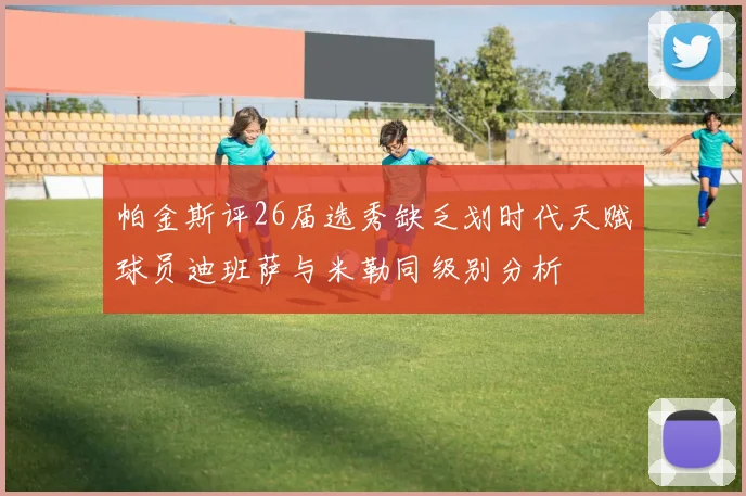 帕金斯评26届选秀缺乏划时代天赋球员迪班萨与米勒同级别分析