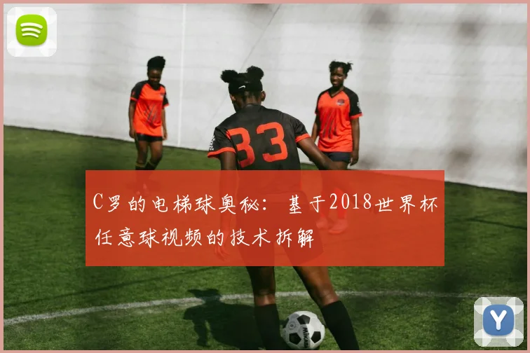 C罗的电梯球奥秘:基于2018世界杯任意球视频的技术拆解