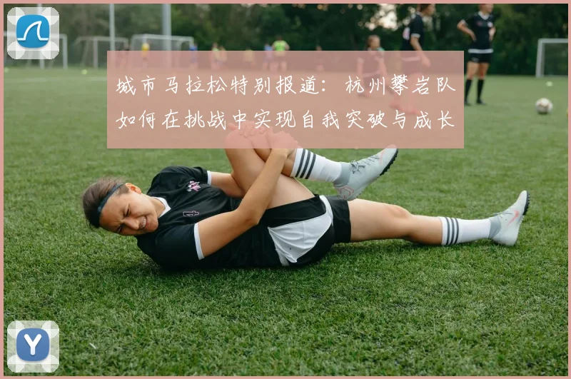 城市马拉松特别报道:杭州攀岩队如何在挑战中实现自我突破与成长