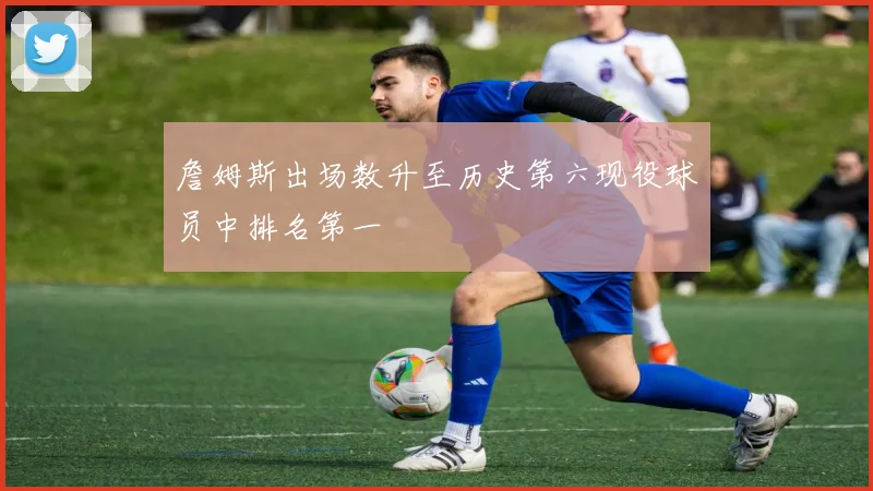 詹姆斯出场数升至历史第六现役球员中排名第一