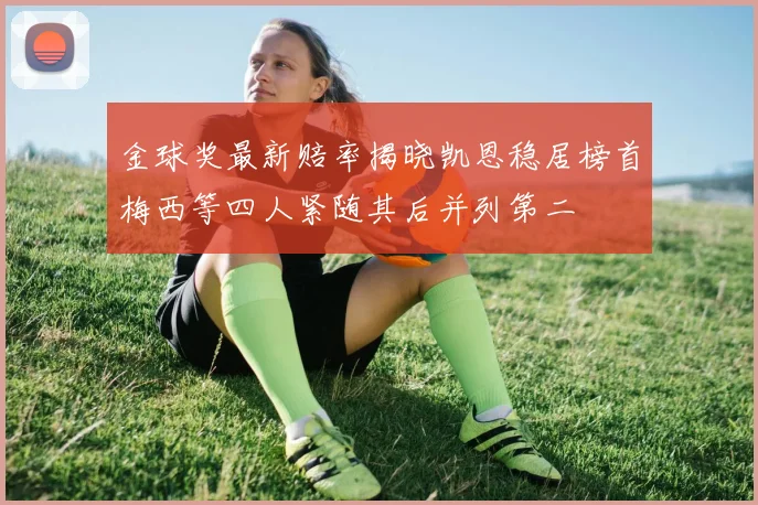 金球奖最新赔率揭晓凯恩稳居榜首梅西等四人紧随其后并列第二