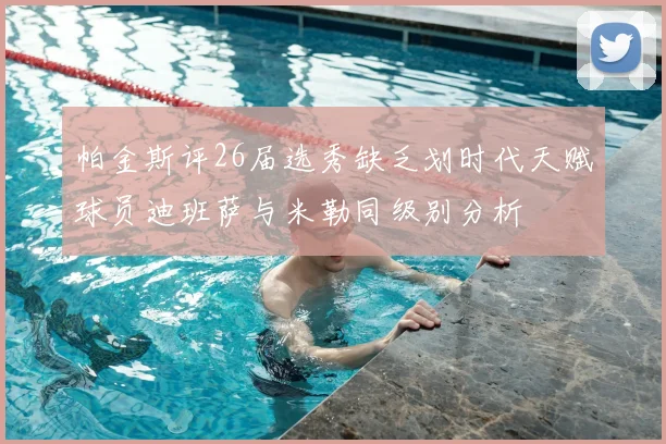 帕金斯评26届选秀缺乏划时代天赋球员迪班萨与米勒同级别分析