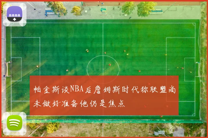 帕金斯谈NBA后詹姆斯时代称联盟尚未做好准备他仍是焦点